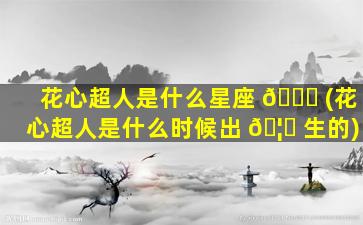 花心超人是什么星座 🐈 (花心超人是什么时候出 🦆 生的)